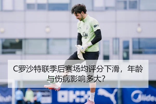 C罗沙特联季后赛场均评分下滑，年龄与伤病影响多大？