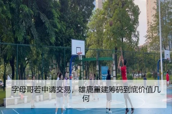 字母哥若申请交易，雄鹿重建筹码到底价值几何