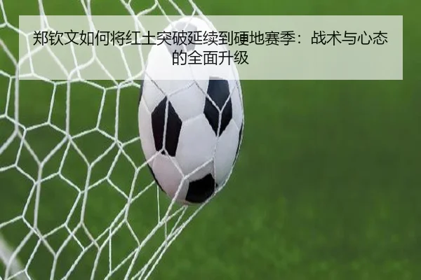 郑钦文如何将红土突破延续到硬地赛季：战术与心态的全面升级