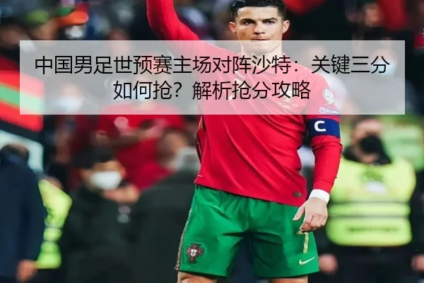 中国男足世预赛主场对阵沙特：关键三分如何抢？解析抢分攻略